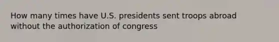 How many times have U.S. presidents sent troops abroad without the authorization of congress