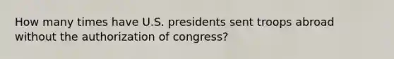 How many times have U.S. presidents sent troops abroad without the authorization of congress?