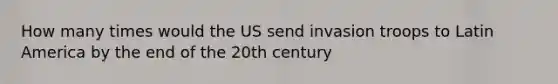 How many times would the US send invasion troops to Latin America by the end of the 20th century