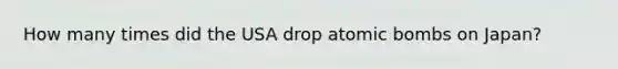 How many times did the USA drop atomic bombs on Japan?