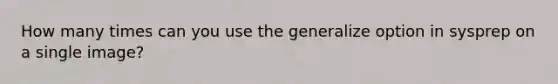 How many times can you use the generalize option in sysprep on a single image?