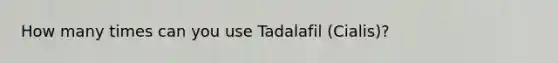 How many times can you use Tadalafil (Cialis)?