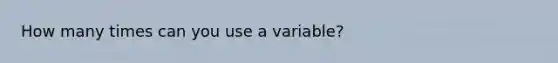 How many times can you use a variable?