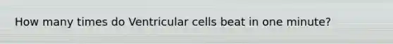 How many times do Ventricular cells beat in one minute?