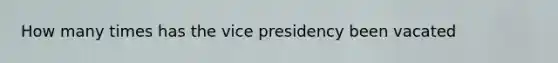 How many times has the vice presidency been vacated