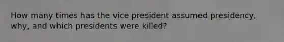 How many times has the vice president assumed presidency, why, and which presidents were killed?