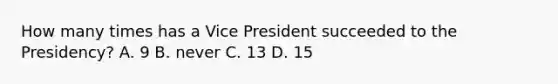 How many times has a Vice President succeeded to the Presidency? A. 9 B. never C. 13 D. 15