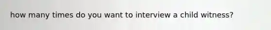 how many times do you want to interview a child witness?