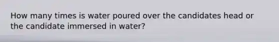 How many times is water poured over the candidates head or the candidate immersed in water?