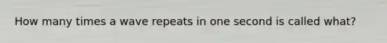 How many times a wave repeats in one second is called what?