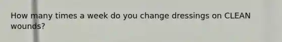 How many times a week do you change dressings on CLEAN wounds?