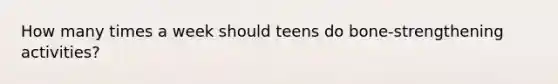 How many times a week should teens do bone-strengthening activities?