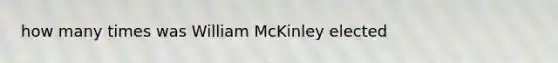 how many times was William McKinley elected