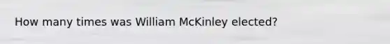 How many times was William McKinley elected?