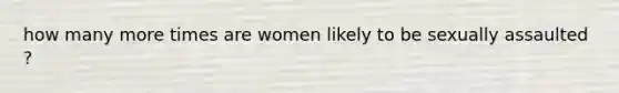 how many more times are women likely to be sexually assaulted ?