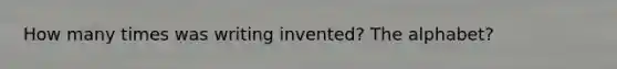 How many times was writing invented? The alphabet?