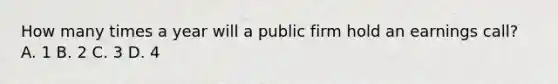 How many times a year will a public firm hold an earnings call? A. 1 B. 2 C. 3 D. 4