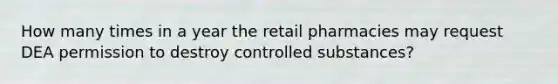 How many times in a year the retail pharmacies may request DEA permission to destroy controlled substances?