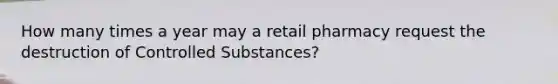 How many times a year may a retail pharmacy request the destruction of Controlled Substances?