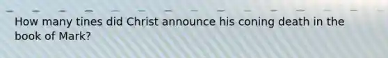How many tines did Christ announce his coning death in the book of Mark?