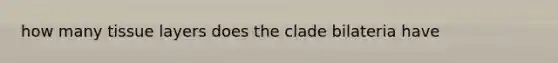 how many tissue layers does the clade bilateria have