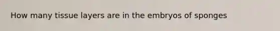 How many tissue layers are in the embryos of sponges