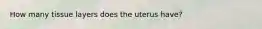 How many tissue layers does the uterus have?