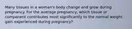 Many tissues in a woman's body change and grow during pregnancy. For the average pregnancy, which tissue or component contributes most significantly to the normal weight gain experienced during pregnancy?