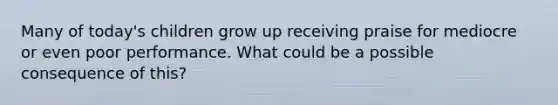 Many of today's children grow up receiving praise for mediocre or even poor performance. What could be a possible consequence of this?
