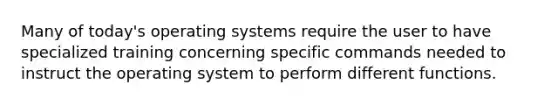 Many of today's operating systems require the user to have specialized training concerning specific commands needed to instruct the operating system to perform different functions.