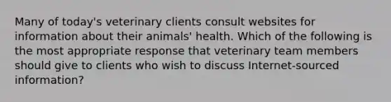 Many of today's veterinary clients consult websites for information about their animals' health. Which of the following is the most appropriate response that veterinary team members should give to clients who wish to discuss Internet-sourced information?