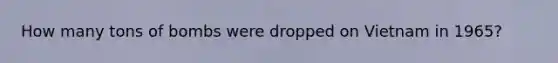 How many tons of bombs were dropped on Vietnam in 1965?