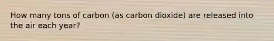 How many tons of carbon (as carbon dioxide) are released into the air each year?