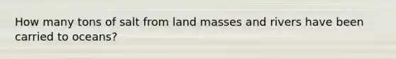 How many tons of salt from land masses and rivers have been carried to oceans?