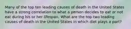 Many of the top ten leading causes of death in the United States have a strong correlation to what a person decides to eat or not eat during his or her lifespan. What are the top two leading causes of death in the United States in which diet plays a part?