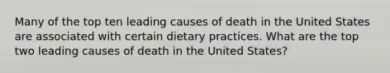 Many of the top ten leading causes of death in the United States are associated with certain dietary practices. What are the top two leading causes of death in the United States?