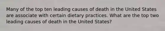 Many of the top ten leading causes of death in the United States are associate with certain dietary practices. What are the top two leading causes of death in the United States?