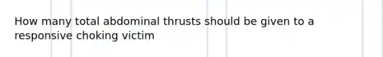 How many total abdominal thrusts should be given to a responsive choking victim