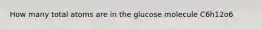 How many total atoms are in the glucose molecule C6h12o6