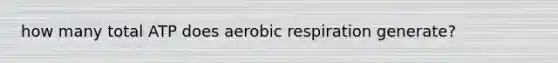 how many total ATP does aerobic respiration generate?