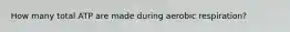 How many total ATP are made during aerobic respiration?