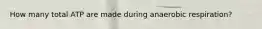 How many total ATP are made during anaerobic respiration?