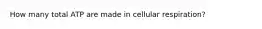 How many total ATP are made in cellular respiration?