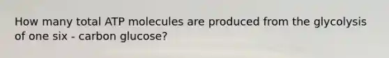 How many total ATP molecules are produced from the glycolysis of one six - carbon glucose?