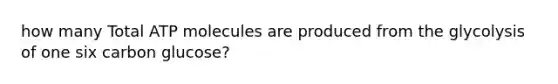 how many Total ATP molecules are produced from the glycolysis of one six carbon glucose?