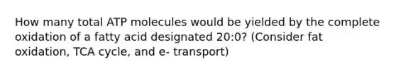 How many total ATP molecules would be yielded by the complete oxidation of a fatty acid designated 20:0? (Consider fat oxidation, TCA cycle, and e- transport)