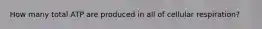 How many total ATP are produced in all of cellular respiration?