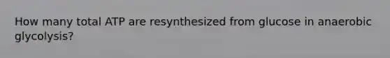 How many total ATP are resynthesized from glucose in anaerobic glycolysis?