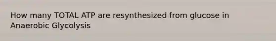 How many TOTAL ATP are resynthesized from glucose in Anaerobic Glycolysis