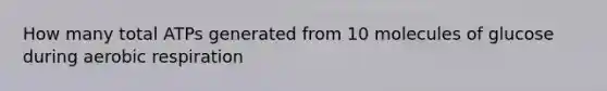 How many total ATPs generated from 10 molecules of glucose during <a href='https://www.questionai.com/knowledge/kyxGdbadrV-aerobic-respiration' class='anchor-knowledge'>aerobic respiration</a>